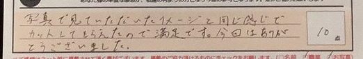 お客様の声「写真で見ていただいたイメージと同じ感じでカットしてもらえたので満足です。今回はありがとうございました。」ズバリ１０点！