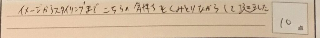 お客様の声「イメージからスタイリングまでこちらの気持ちをくみとりながらして頂きました。」ズバリ10点!!